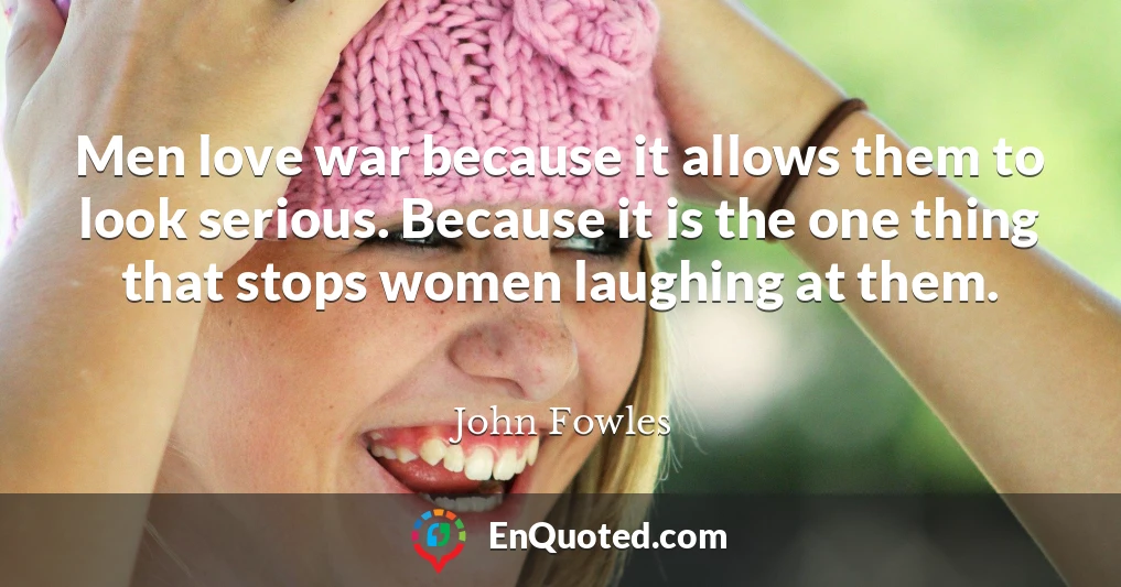 Men love war because it allows them to look serious. Because it is the one thing that stops women laughing at them.