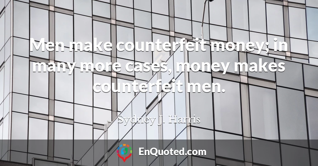 Men make counterfeit money; in many more cases, money makes counterfeit men.