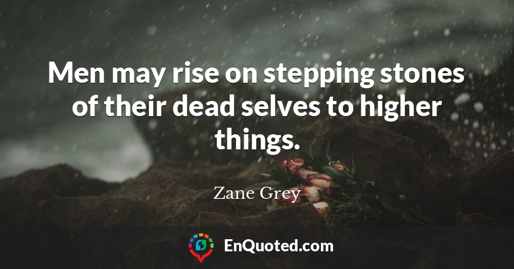 Men may rise on stepping stones of their dead selves to higher things.