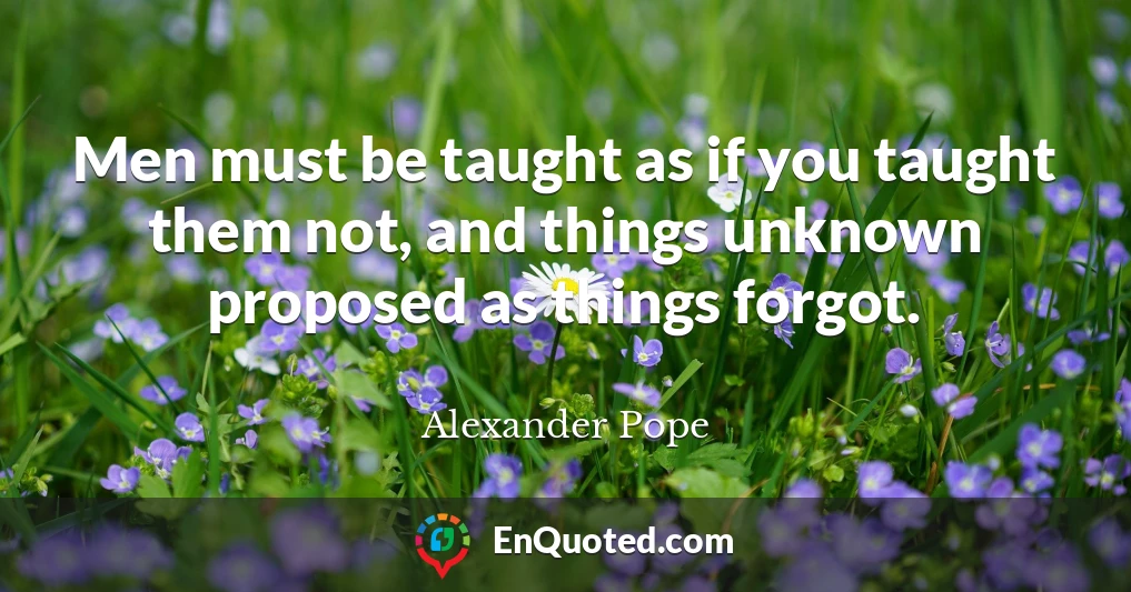 Men must be taught as if you taught them not, and things unknown proposed as things forgot.