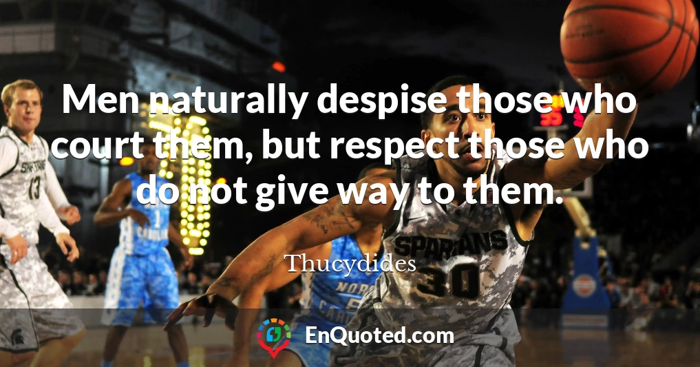 Men naturally despise those who court them, but respect those who do not give way to them.