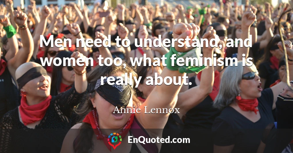 Men need to understand, and women too, what feminism is really about.