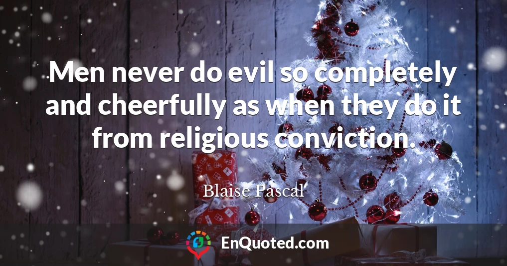 Men never do evil so completely and cheerfully as when they do it from religious conviction.