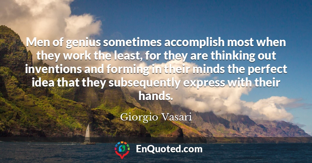 Men of genius sometimes accomplish most when they work the least, for they are thinking out inventions and forming in their minds the perfect idea that they subsequently express with their hands.