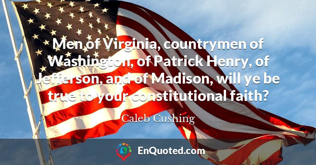 Men of Virginia, countrymen of Washington, of Patrick Henry, of Jefferson, and of Madison, will ye be true to your constitutional faith?