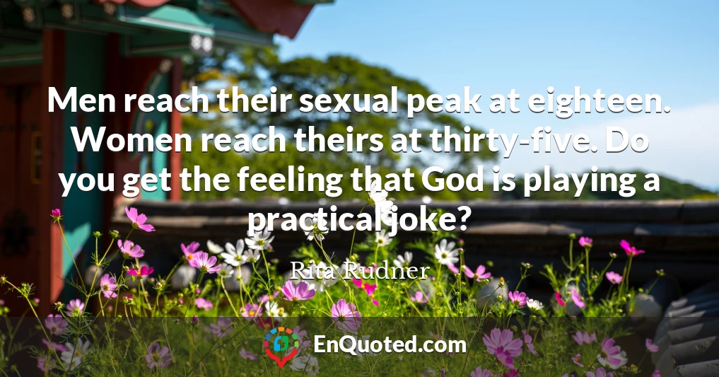 Men reach their sexual peak at eighteen. Women reach theirs at thirty-five. Do you get the feeling that God is playing a practical joke?