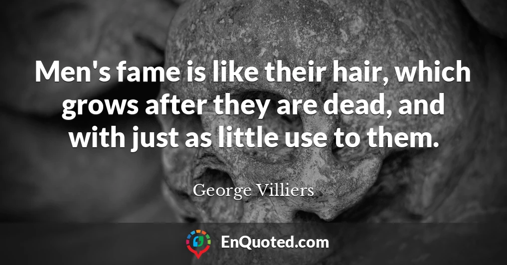 Men's fame is like their hair, which grows after they are dead, and with just as little use to them.