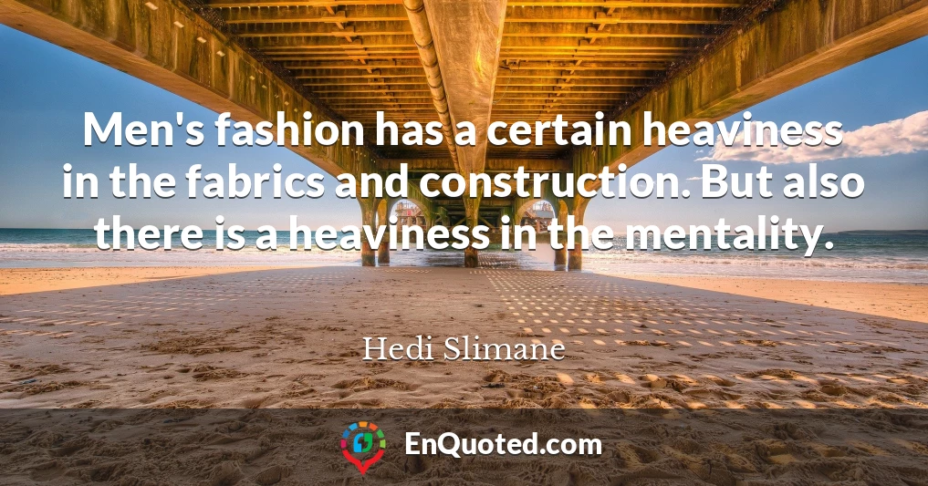 Men's fashion has a certain heaviness in the fabrics and construction. But also there is a heaviness in the mentality.