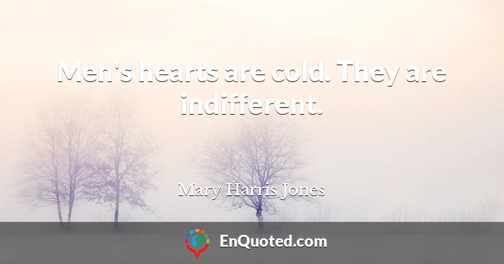 Men's hearts are cold. They are indifferent.