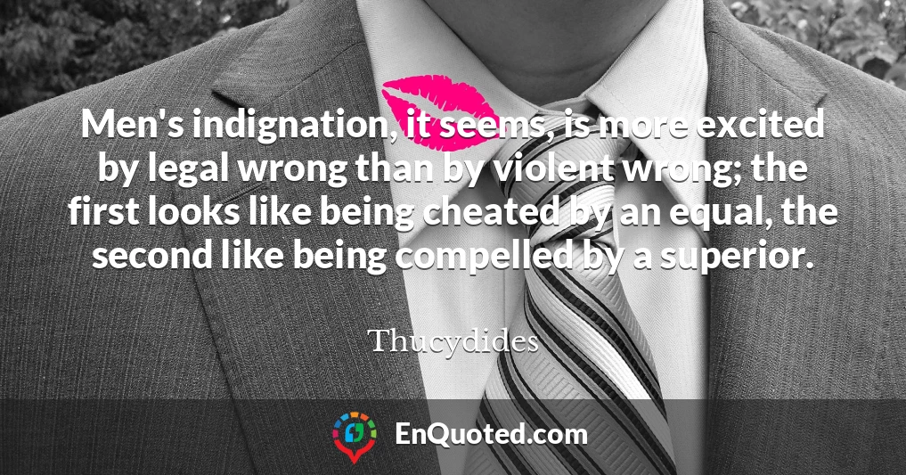 Men's indignation, it seems, is more excited by legal wrong than by violent wrong; the first looks like being cheated by an equal, the second like being compelled by a superior.