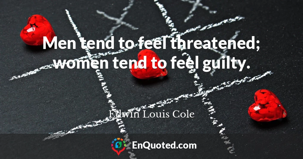 Men tend to feel threatened; women tend to feel guilty.