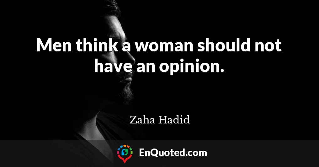 Men think a woman should not have an opinion.