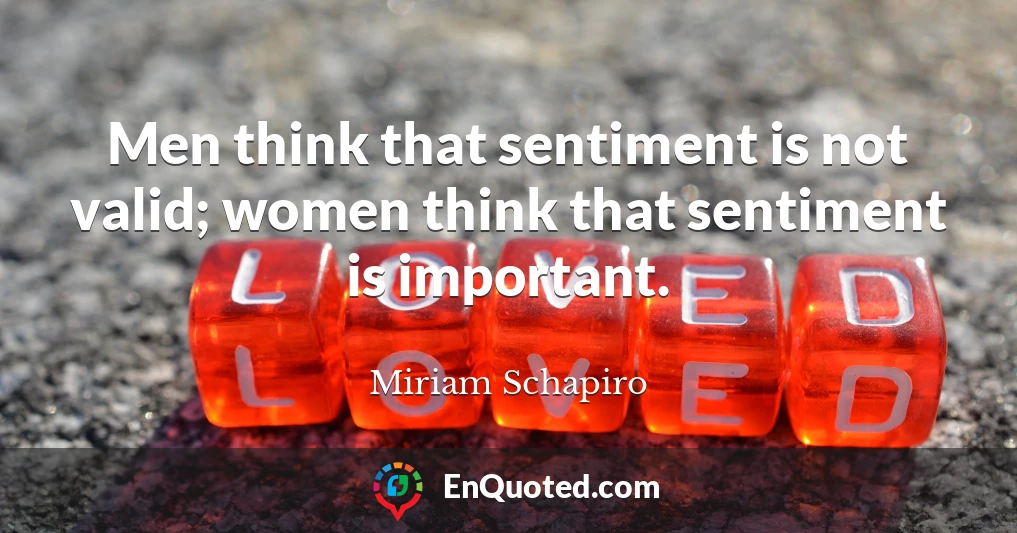 Men think that sentiment is not valid; women think that sentiment is important.