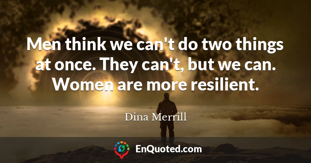 Men think we can't do two things at once. They can't, but we can. Women are more resilient.