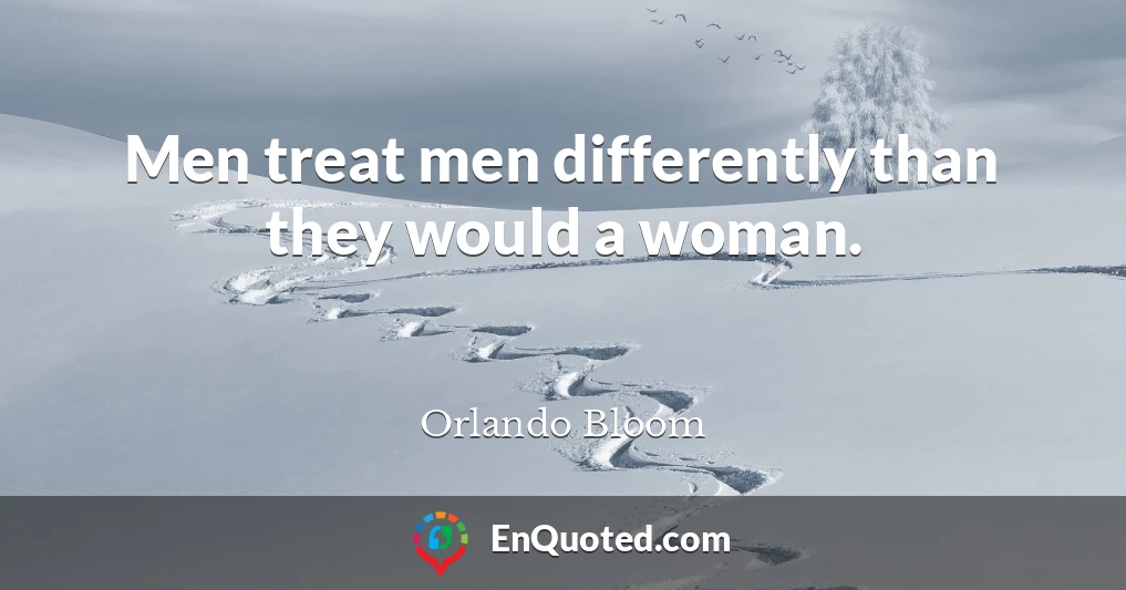 Men treat men differently than they would a woman.