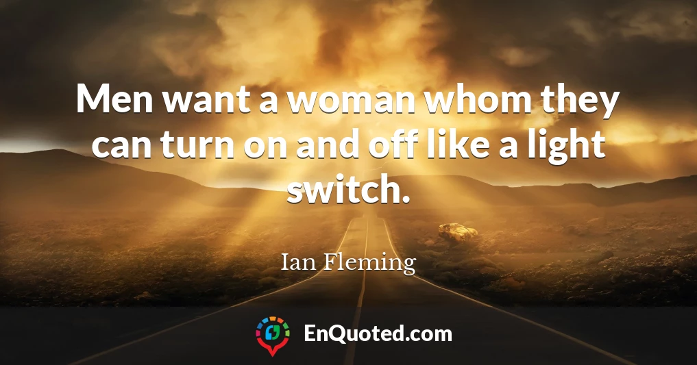 Men want a woman whom they can turn on and off like a light switch.