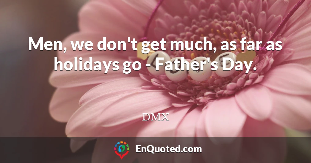Men, we don't get much, as far as holidays go - Father's Day.