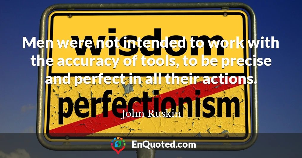Men were not intended to work with the accuracy of tools, to be precise and perfect in all their actions.