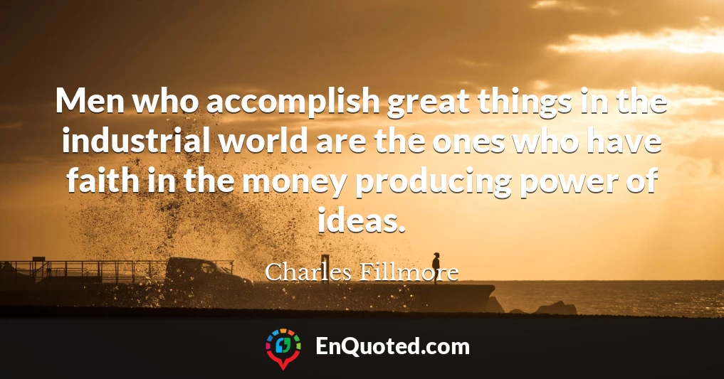 Men who accomplish great things in the industrial world are the ones who have faith in the money producing power of ideas.