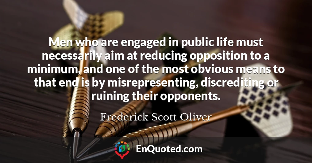 Men who are engaged in public life must necessarily aim at reducing opposition to a minimum, and one of the most obvious means to that end is by misrepresenting, discrediting or ruining their opponents.