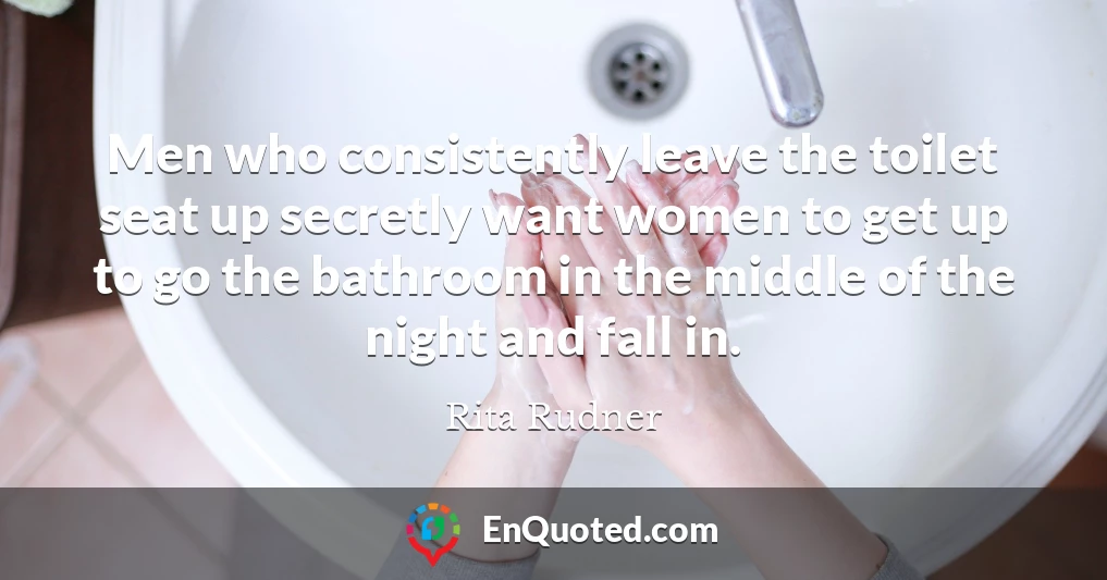 Men who consistently leave the toilet seat up secretly want women to get up to go the bathroom in the middle of the night and fall in.