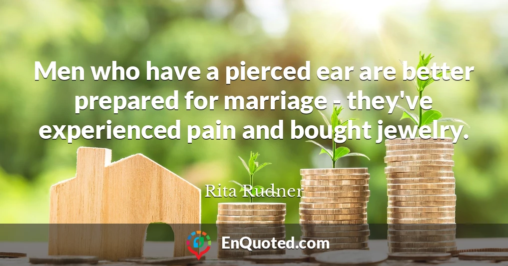 Men who have a pierced ear are better prepared for marriage - they've experienced pain and bought jewelry.