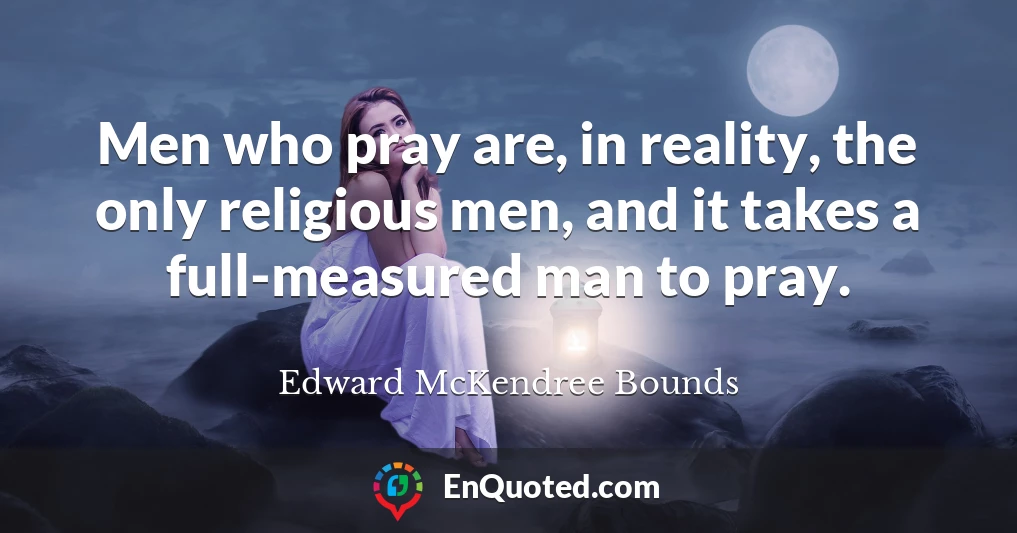 Men who pray are, in reality, the only religious men, and it takes a full-measured man to pray.
