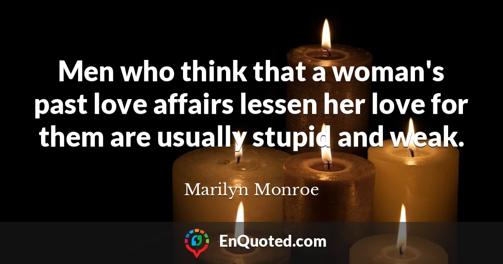 Men who think that a woman's past love affairs lessen her love for them are usually stupid and weak.