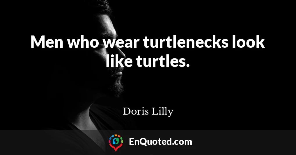 Men who wear turtlenecks look like turtles.