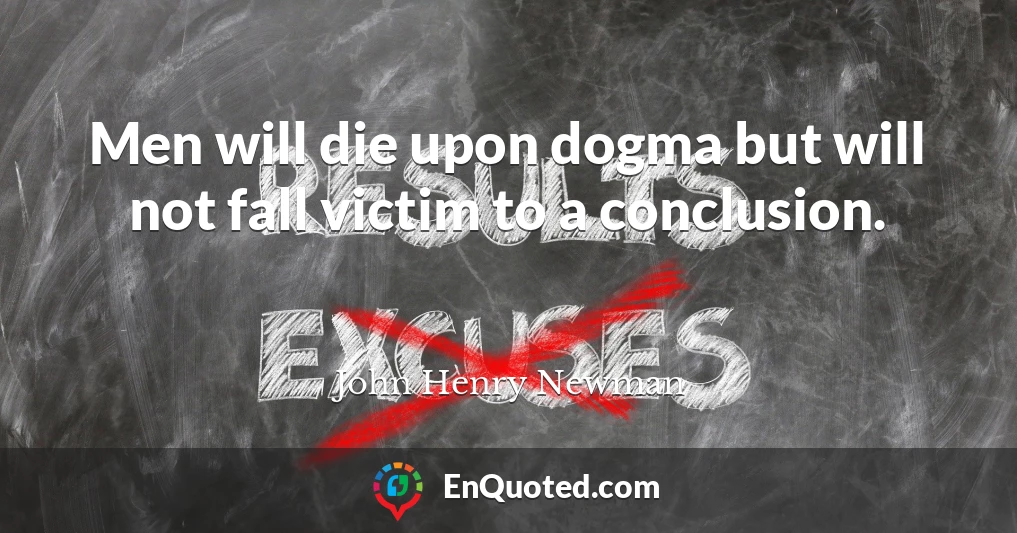Men will die upon dogma but will not fall victim to a conclusion.