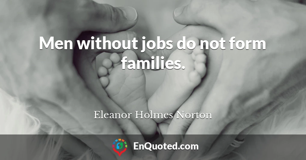 Men without jobs do not form families.