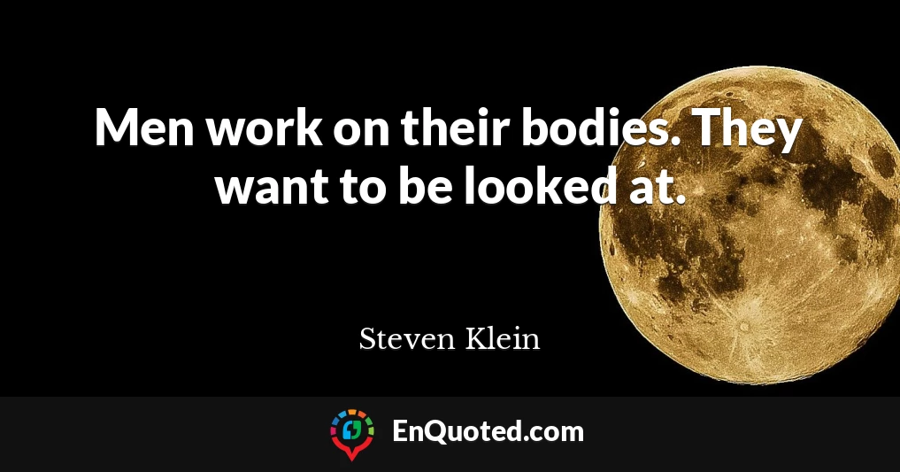 Men work on their bodies. They want to be looked at.