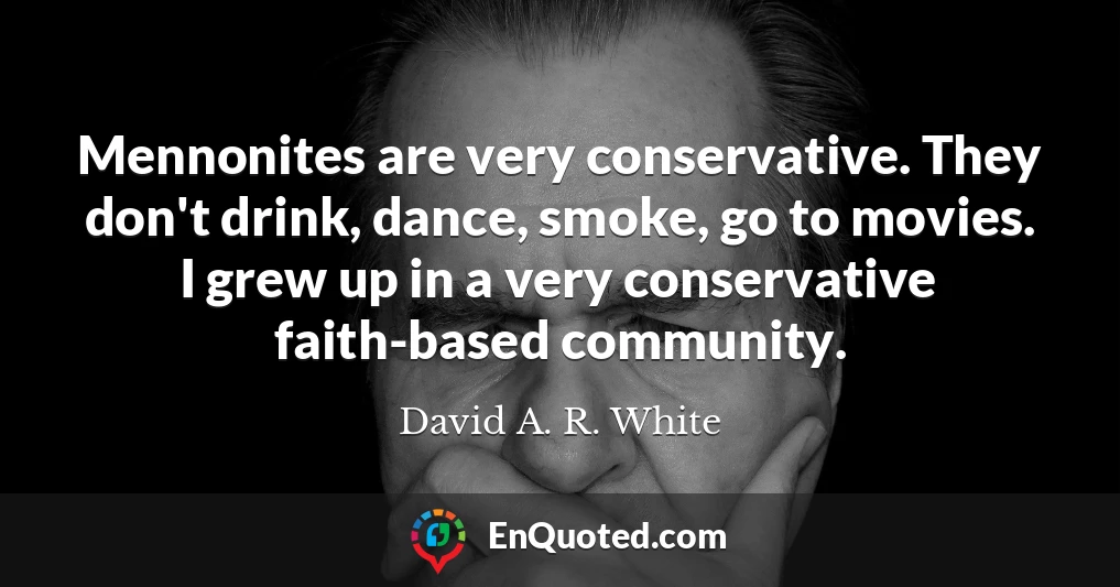Mennonites are very conservative. They don't drink, dance, smoke, go to movies. I grew up in a very conservative faith-based community.