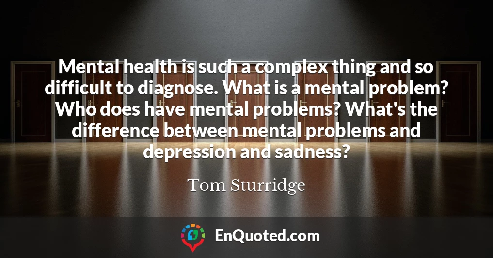 Mental health is such a complex thing and so difficult to diagnose. What is a mental problem? Who does have mental problems? What's the difference between mental problems and depression and sadness?