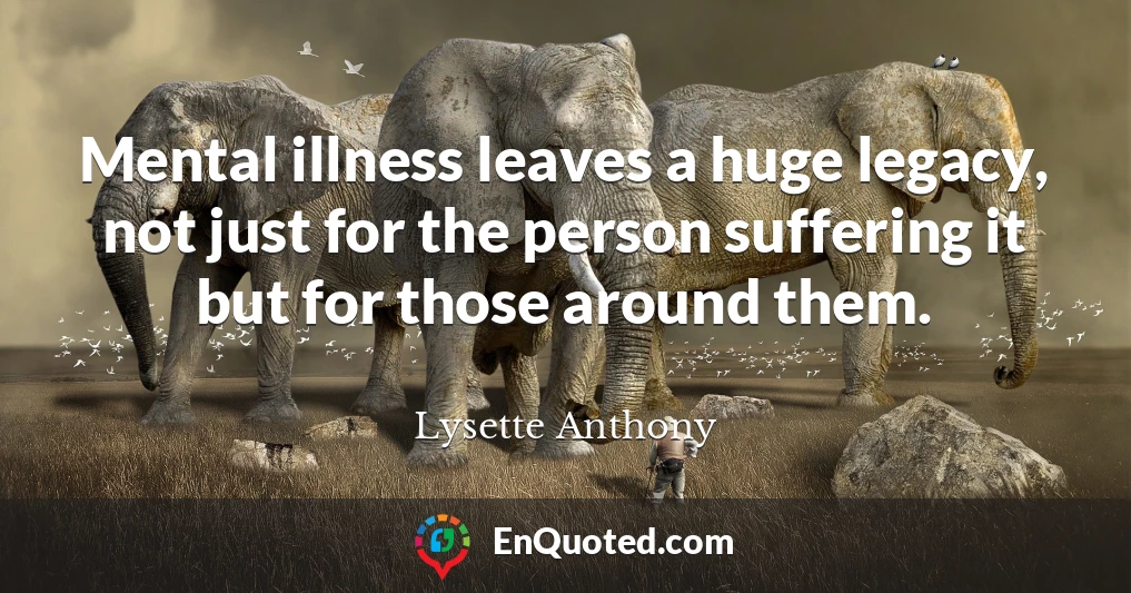 Mental illness leaves a huge legacy, not just for the person suffering it but for those around them.