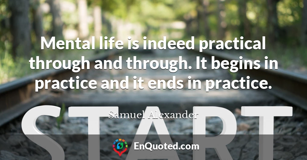 Mental life is indeed practical through and through. It begins in practice and it ends in practice.