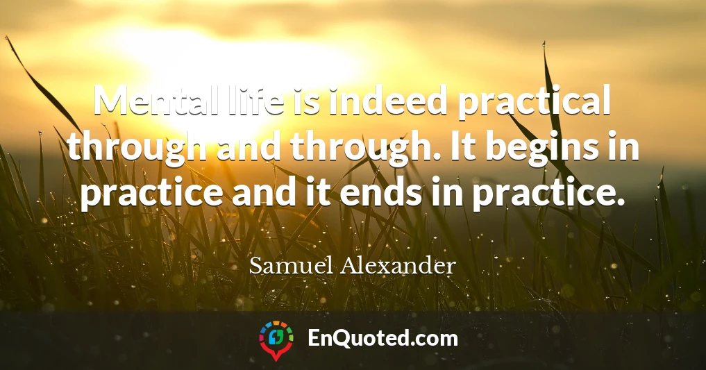 Mental life is indeed practical through and through. It begins in practice and it ends in practice.