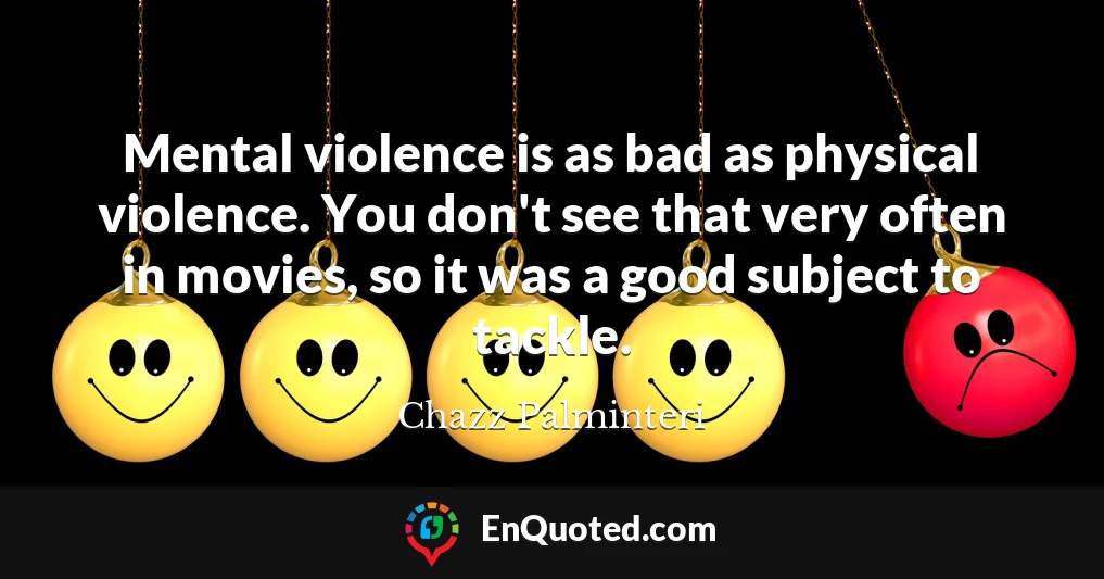 Mental violence is as bad as physical violence. You don't see that very often in movies, so it was a good subject to tackle.