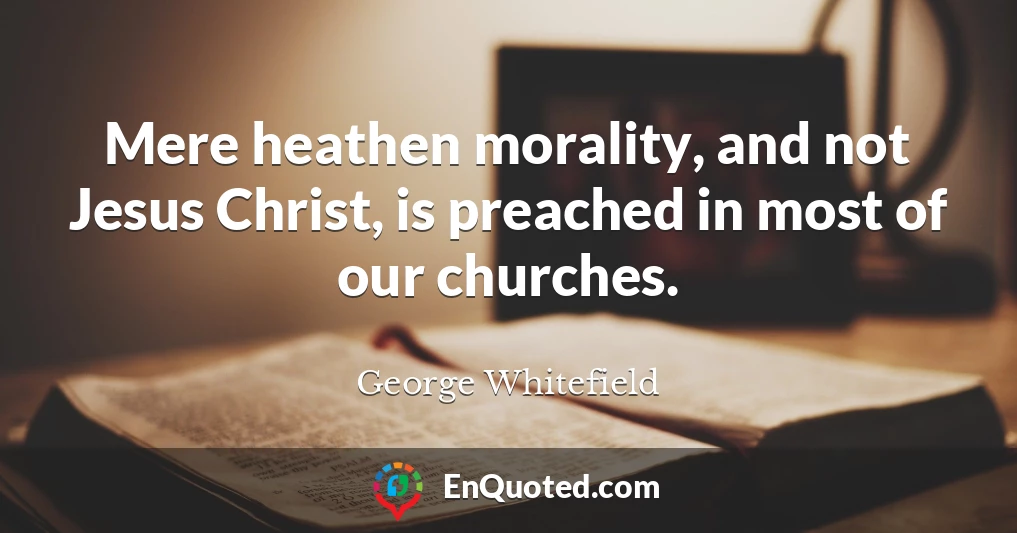 Mere heathen morality, and not Jesus Christ, is preached in most of our churches.