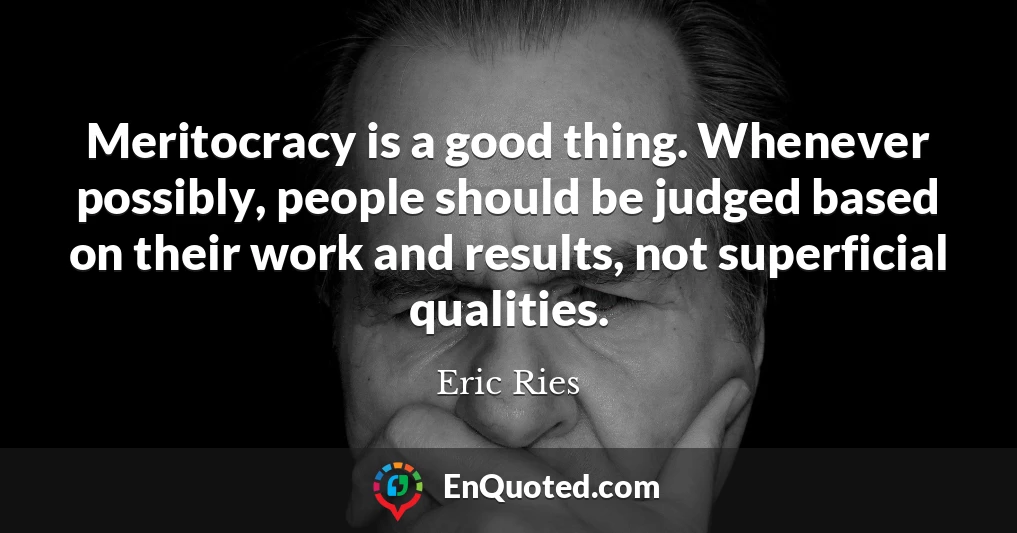Meritocracy is a good thing. Whenever possibly, people should be judged based on their work and results, not superficial qualities.