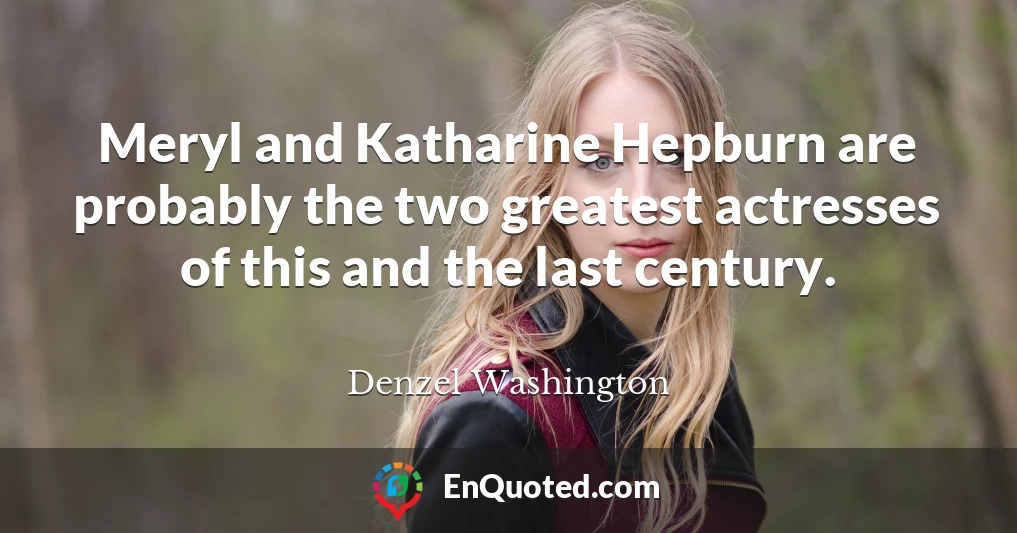 Meryl and Katharine Hepburn are probably the two greatest actresses of this and the last century.