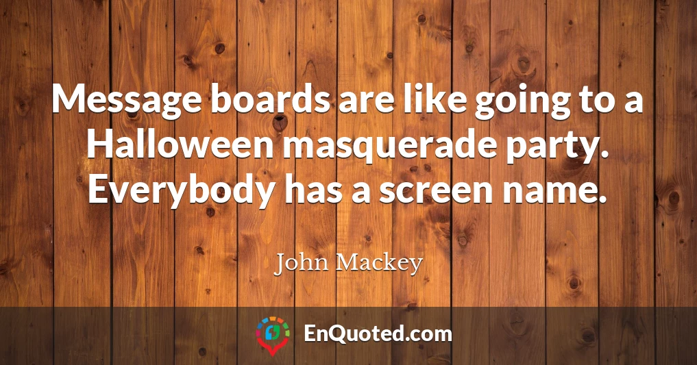 Message boards are like going to a Halloween masquerade party. Everybody has a screen name.