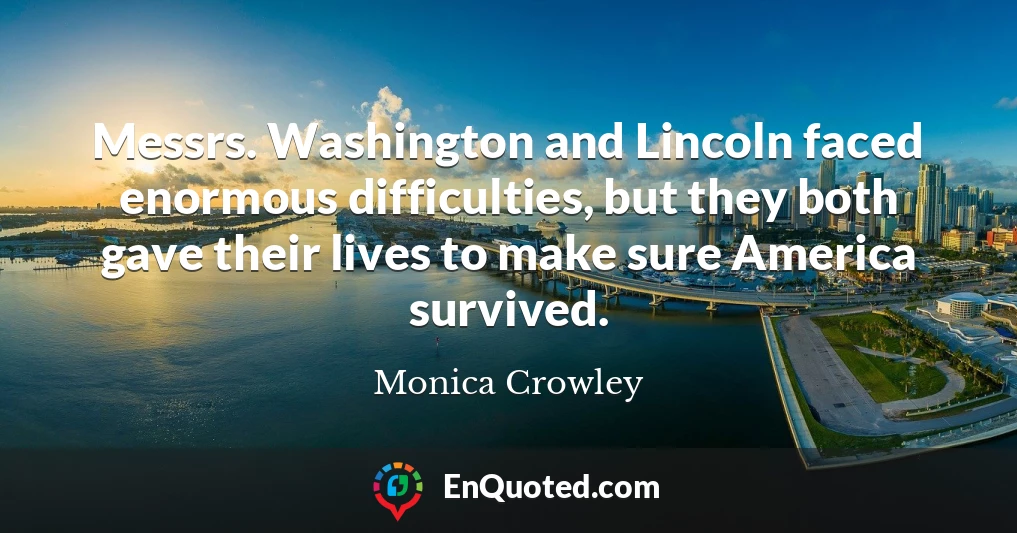 Messrs. Washington and Lincoln faced enormous difficulties, but they both gave their lives to make sure America survived.