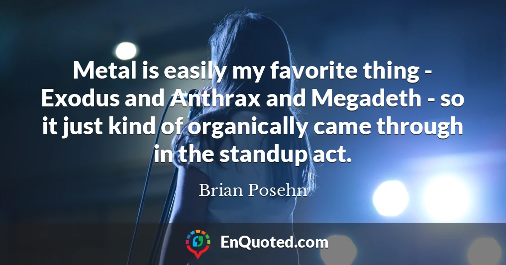 Metal is easily my favorite thing - Exodus and Anthrax and Megadeth - so it just kind of organically came through in the standup act.