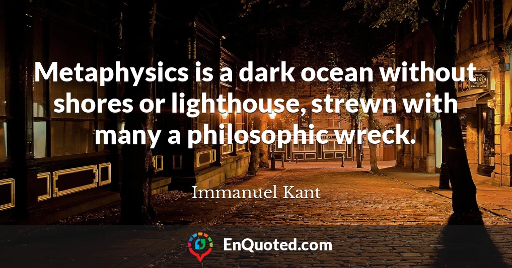 Metaphysics is a dark ocean without shores or lighthouse, strewn with many a philosophic wreck.