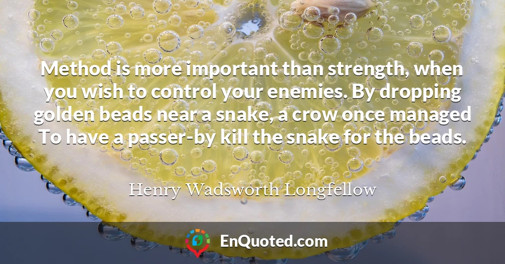 Method is more important than strength, when you wish to control your enemies. By dropping golden beads near a snake, a crow once managed To have a passer-by kill the snake for the beads.