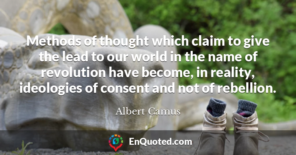 Methods of thought which claim to give the lead to our world in the name of revolution have become, in reality, ideologies of consent and not of rebellion.