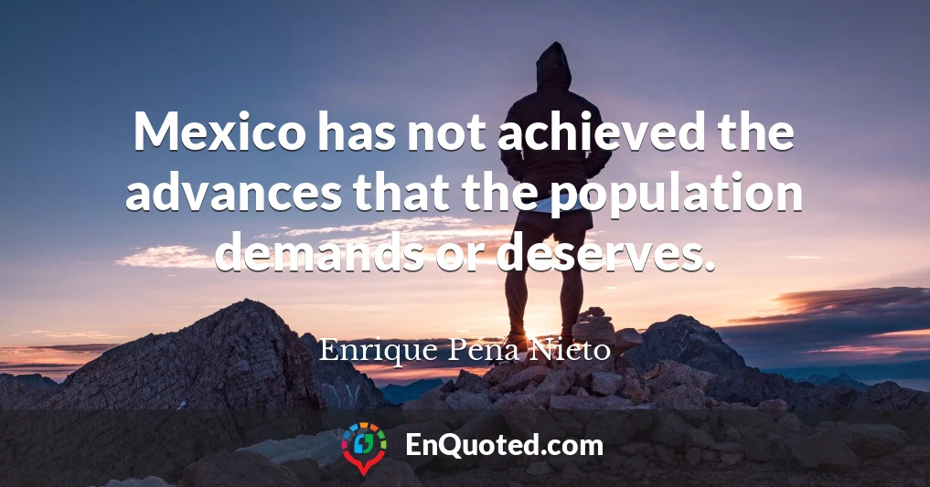 Mexico has not achieved the advances that the population demands or deserves.