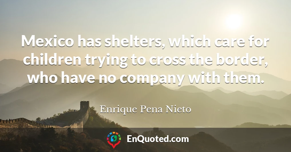 Mexico has shelters, which care for children trying to cross the border, who have no company with them.