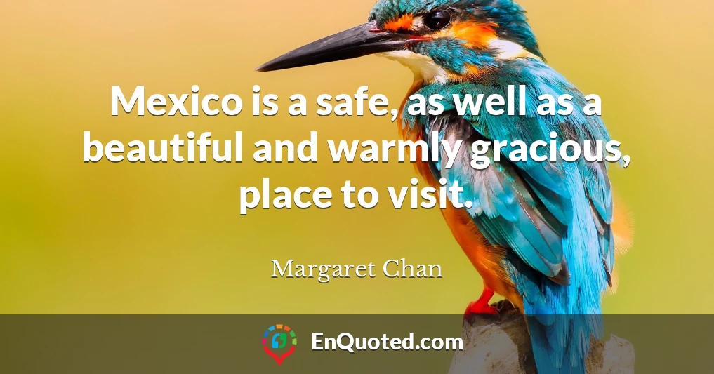 Mexico is a safe, as well as a beautiful and warmly gracious, place to visit.